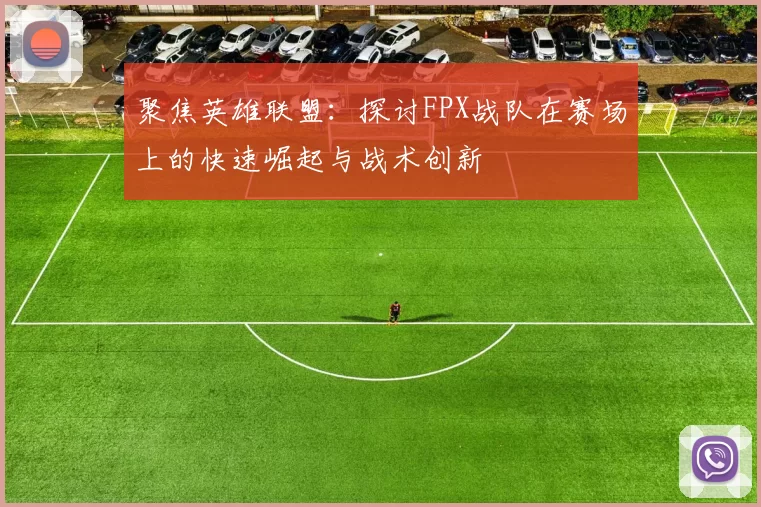 聚焦英雄联盟：探讨FPX战队在赛场上的快速崛起与战术创新