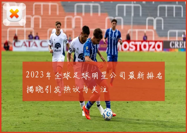 2023年全球足球明星公司最新排名揭晓引发热议与关注