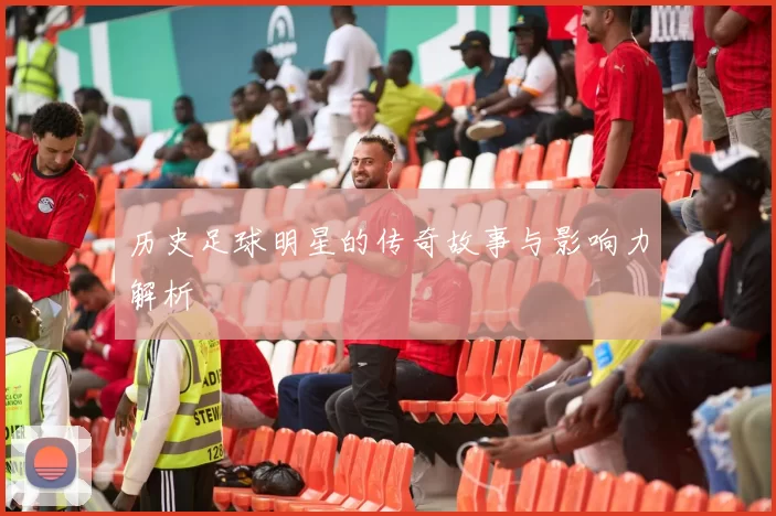 历史足球明星的传奇故事与影响力解析