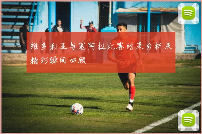 维多利亚与塞阿拉比赛结果分析及精彩瞬间回顾