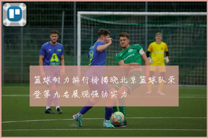 篮球耐力排行榜揭晓北京篮球队荣登第九名展现强劲实力