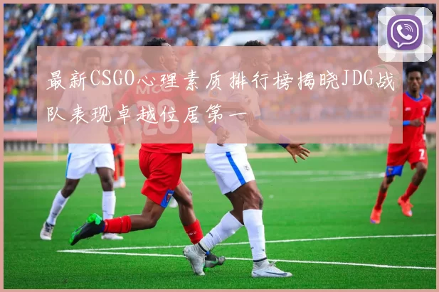 最新CSGO心理素质排行榜揭晓JDG战队表现卓越位居第一