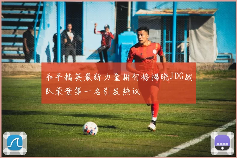 和平精英最新力量排行榜揭晓JDG战队荣登第一名引发热议