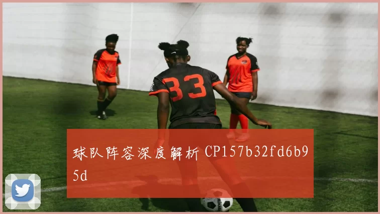 球队阵容深度解析 CP157b32fd6b95d
