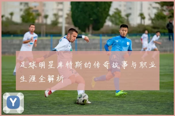 足球明星库特斯的传奇故事与职业生涯全解析