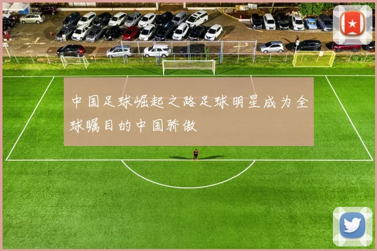 中国足球崛起之路足球明星成为全球瞩目的中国骄傲