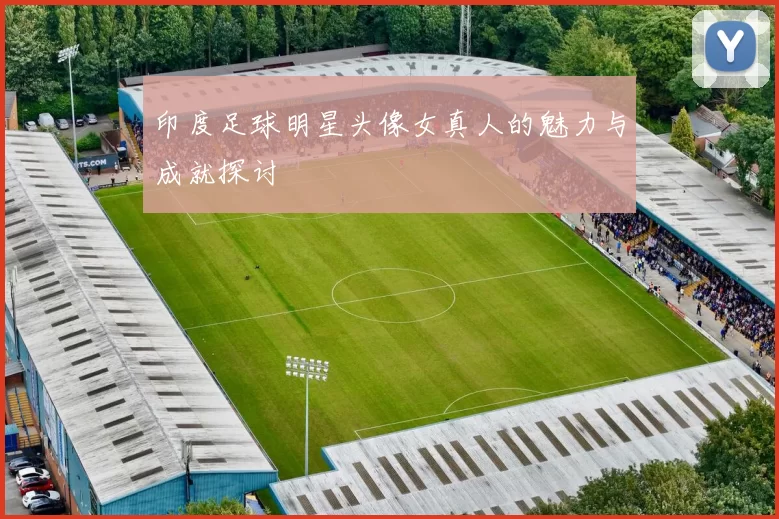 印度足球明星头像女真人的魅力与成就探讨