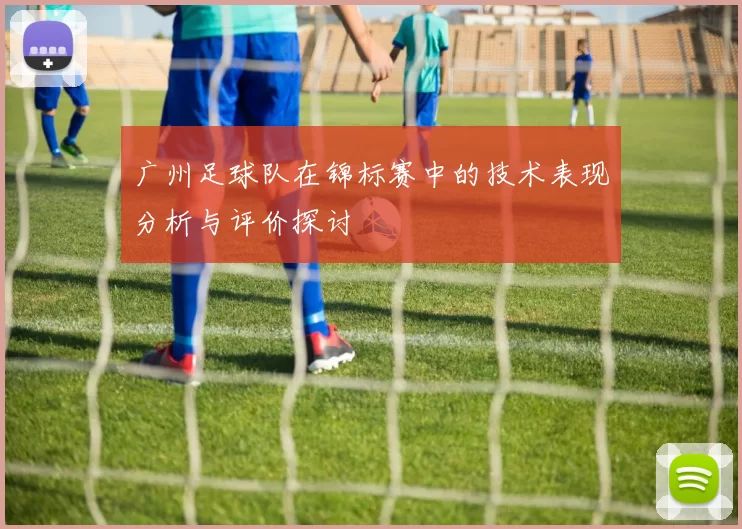 广州足球队在锦标赛中的技术表现分析与评价探讨