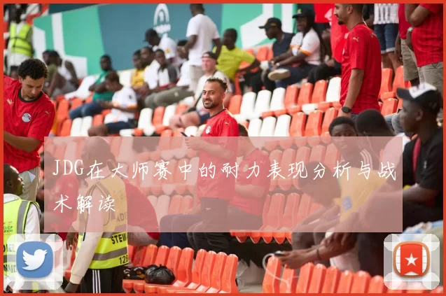 JDG在大师赛中的耐力表现分析与战术解读